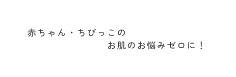 赤ちゃん ちびっこの お肌のお悩みゼロに